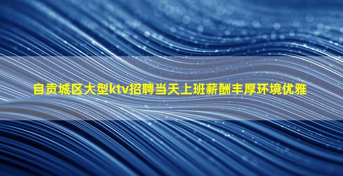 自贡城区大型ktv招聘当天上班薪酬丰厚环境优雅